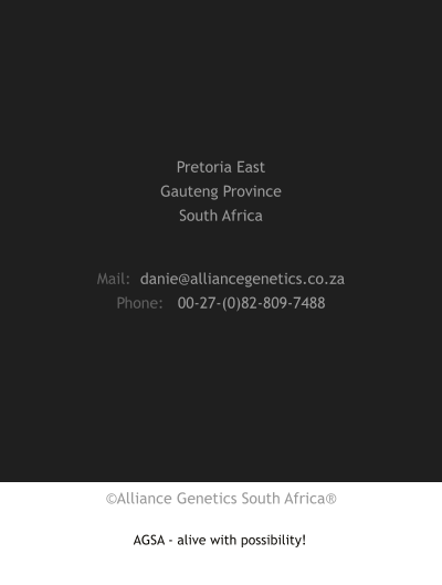 ©Alliance Genetics South Africa AGSA - alive with possibility! Mail:  danie@alliancegenetics.co.za Phone:   00-27-(0)82-809-7488 Pretoria East Gauteng Province South Africa ©Alliance Genetics South Africa®
